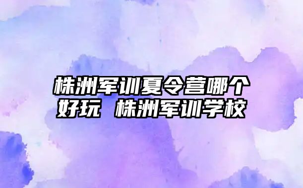 株洲军训夏令营哪个好玩 株洲军训学校