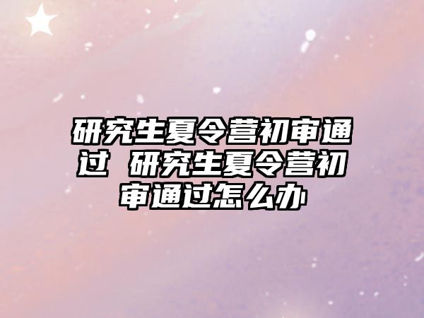 研究生夏令营初审通过 研究生夏令营初审通过怎么办