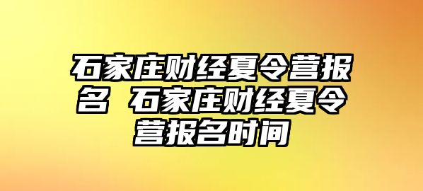 石家庄财经夏令营报名 石家庄财经夏令营报名时间