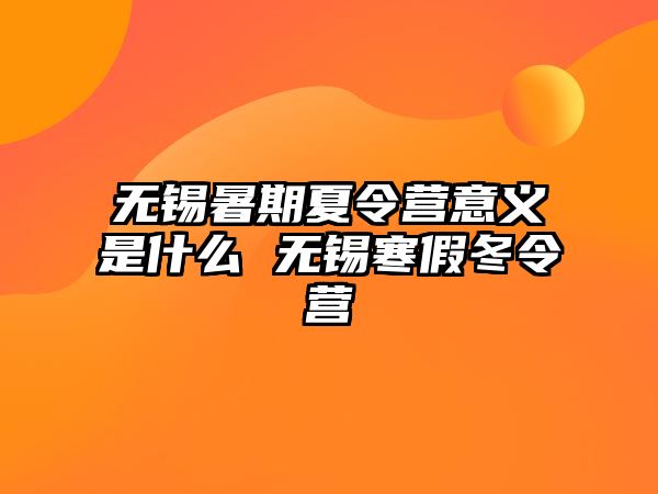 无锡暑期夏令营意义是什么 无锡寒假冬令营