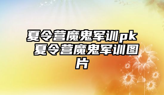 夏令营魔鬼军训pk 夏令营魔鬼军训图片