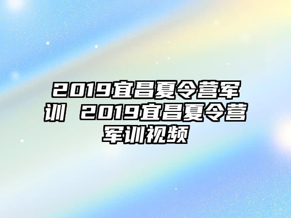 2019宜昌夏令营军训 2019宜昌夏令营军训视频