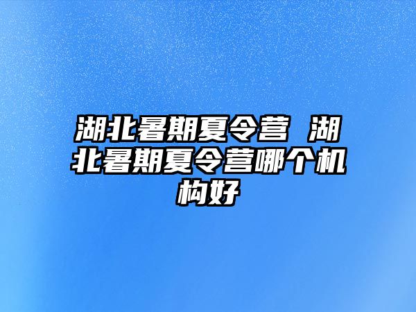 湖北暑期夏令营 湖北暑期夏令营哪个机构好