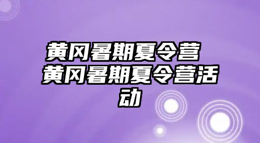 黄冈暑期夏令营 黄冈暑期夏令营活动