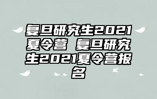 复旦研究生2021夏令营 复旦研究生2021夏令营报名