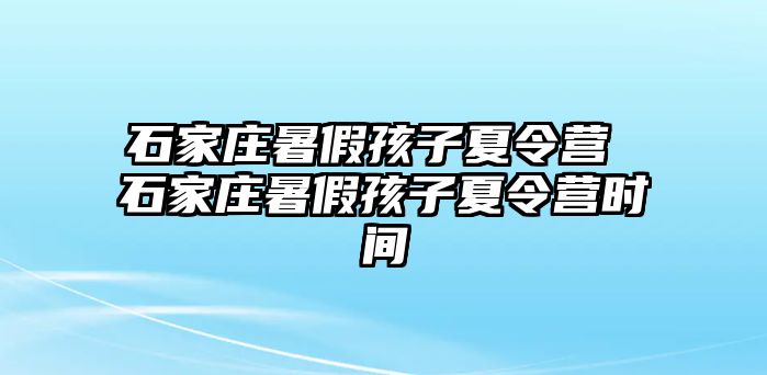 石家庄暑假孩子夏令营 石家庄暑假孩子夏令营时间