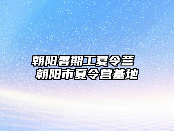 朝阳暑期工夏令营 朝阳市夏令营基地