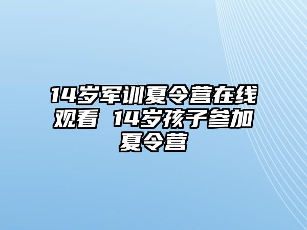 14岁军训夏令营在线观看 14岁孩子参加夏令营