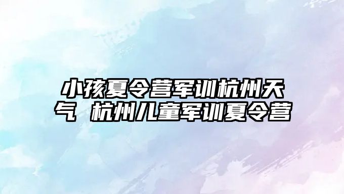 小孩夏令营军训杭州天气 杭州儿童军训夏令营