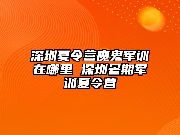 深圳夏令营魔鬼军训在哪里 深圳暑期军训夏令营