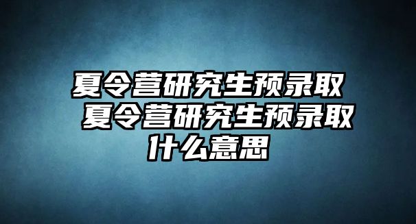 夏令营研究生预录取 夏令营研究生预录取什么意思