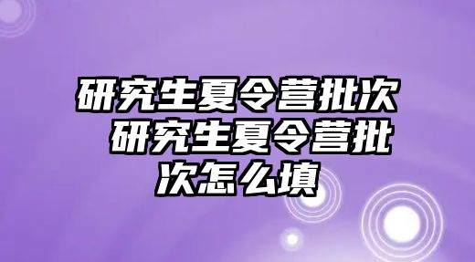 研究生夏令营批次 研究生夏令营批次怎么填