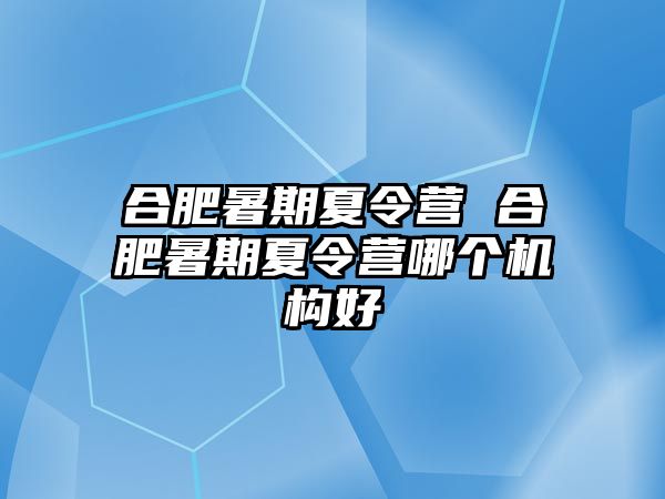 合肥暑期夏令营 合肥暑期夏令营哪个机构好