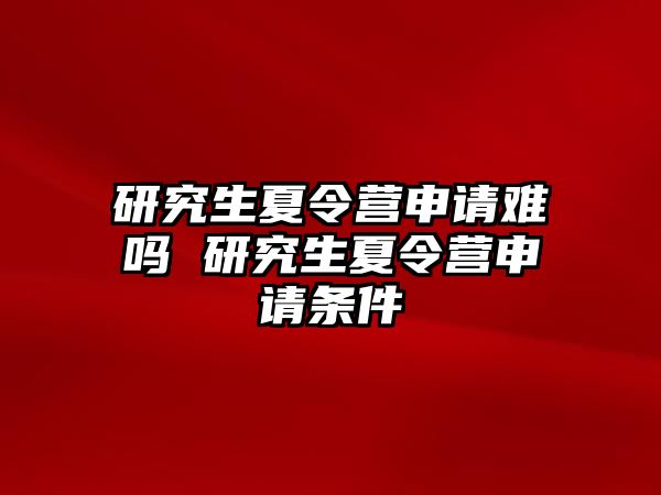 研究生夏令营申请难吗 研究生夏令营申请条件