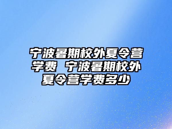 宁波暑期校外夏令营学费 宁波暑期校外夏令营学费多少