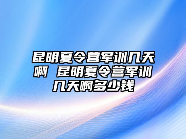 昆明夏令营军训几天啊 昆明夏令营军训几天啊多少钱