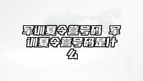 军训夏令营号码 军训夏令营号码是什么