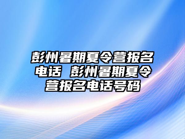 彭州暑期夏令营报名电话 彭州暑期夏令营报名电话号码