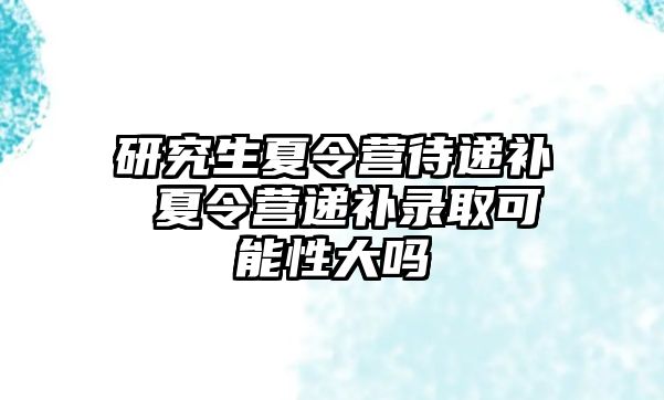 研究生夏令营待递补 夏令营递补录取可能性大吗