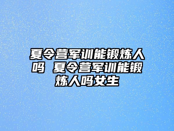 夏令营军训能锻炼人吗 夏令营军训能锻炼人吗女生