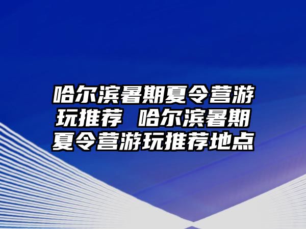 哈尔滨暑期夏令营游玩推荐 哈尔滨暑期夏令营游玩推荐地点