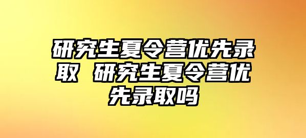 研究生夏令营优先录取 研究生夏令营优先录取吗