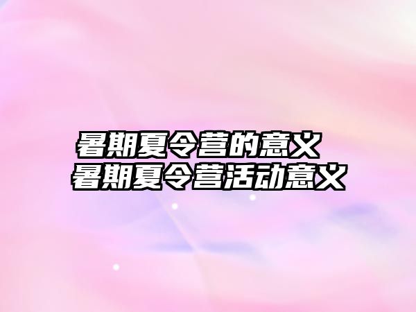 暑期夏令营的意义 暑期夏令营活动意义