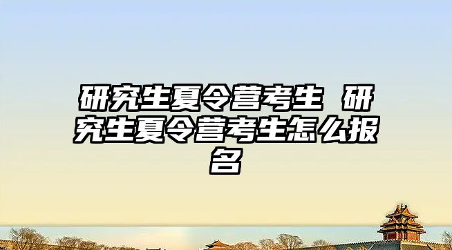 研究生夏令营考生 研究生夏令营考生怎么报名