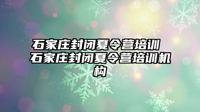 石家庄封闭夏令营培训 石家庄封闭夏令营培训机构