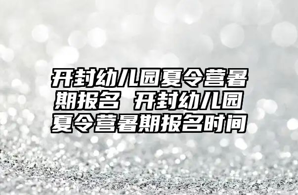 开封幼儿园夏令营暑期报名 开封幼儿园夏令营暑期报名时间