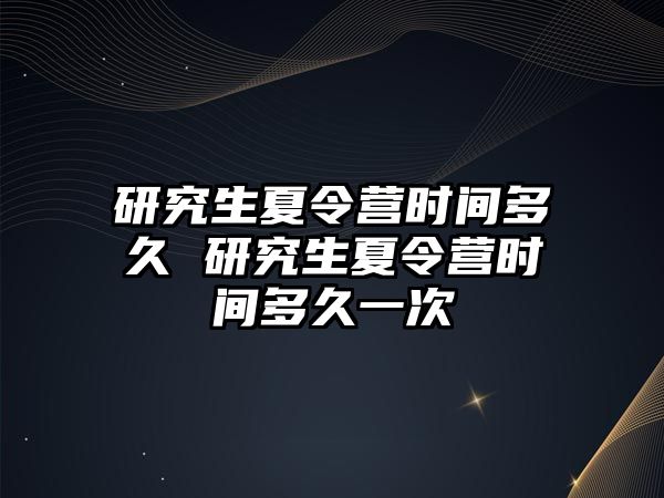 研究生夏令营时间多久 研究生夏令营时间多久一次