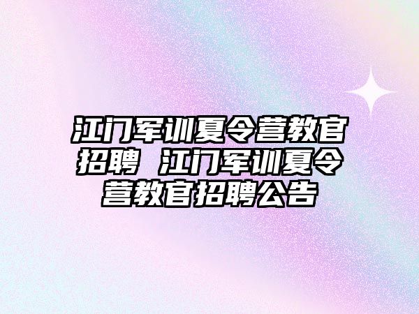 江门军训夏令营教官招聘 江门军训夏令营教官招聘公告