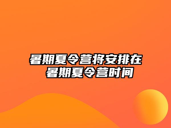 暑期夏令营将安排在 暑期夏令营时间