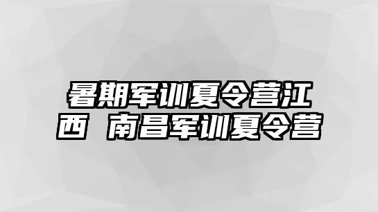 暑期军训夏令营江西 南昌军训夏令营