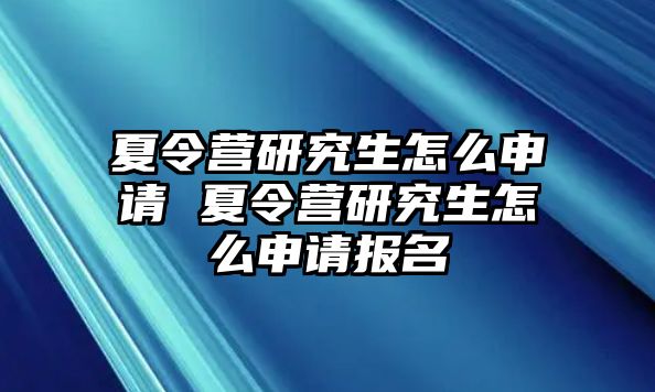 夏令营研究生怎么申请 夏令营研究生怎么申请报名