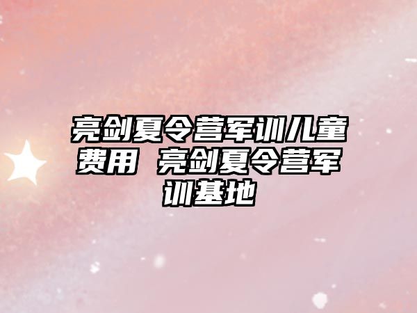 亮剑夏令营军训儿童费用 亮剑夏令营军训基地