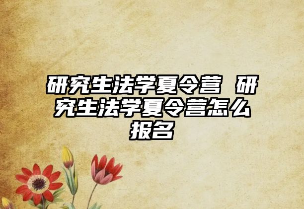 研究生法学夏令营 研究生法学夏令营怎么报名