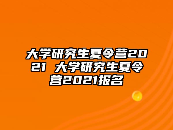 大学研究生夏令营2021 大学研究生夏令营2021报名