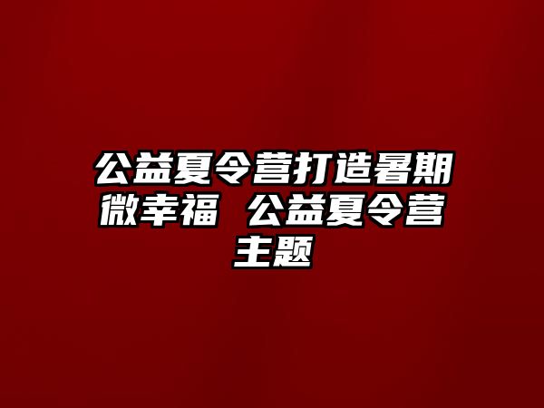 公益夏令营打造暑期微幸福 公益夏令营主题