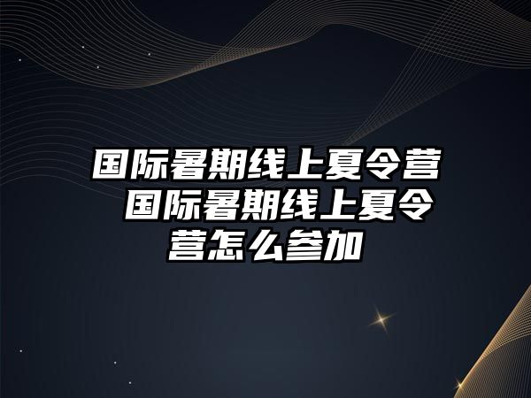 国际暑期线上夏令营 国际暑期线上夏令营怎么参加