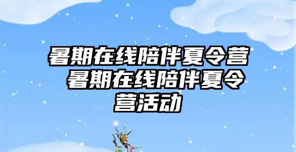 暑期在线陪伴夏令营 暑期在线陪伴夏令营活动