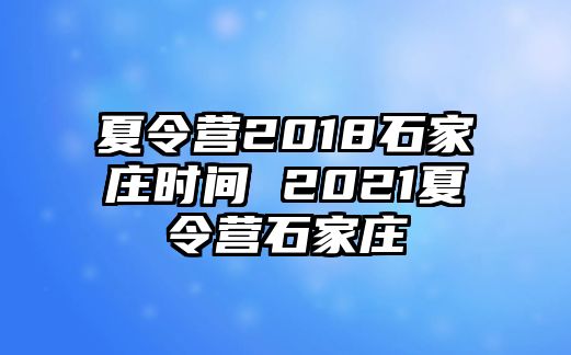 夏令营2018石家庄时间 2021夏令营石家庄