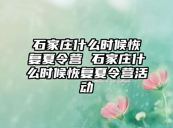 石家庄什么时候恢复夏令营 石家庄什么时候恢复夏令营活动