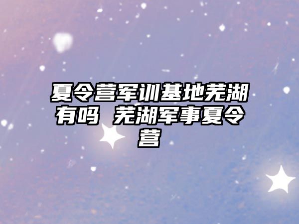 夏令营军训基地芜湖有吗 芜湖军事夏令营