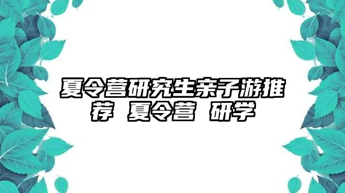 夏令营研究生亲子游推荐 夏令营 研学