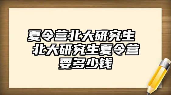 夏令营北大研究生 北大研究生夏令营要多少钱