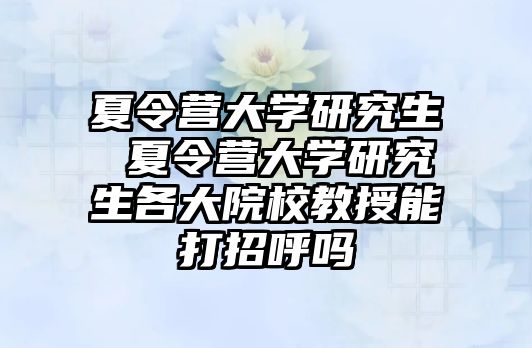 夏令营大学研究生 夏令营大学研究生各大院校教授能打招呼吗