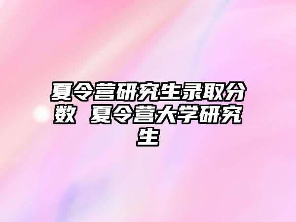 夏令营研究生录取分数 夏令营大学研究生