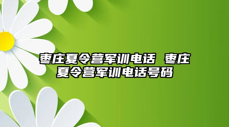 枣庄夏令营军训电话 枣庄夏令营军训电话号码