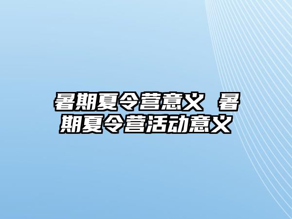 暑期夏令营意义 暑期夏令营活动意义